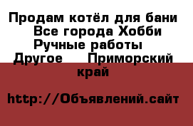 Продам котёл для бани  - Все города Хобби. Ручные работы » Другое   . Приморский край